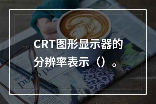 CRT图形显示器的分辨率表示（）。