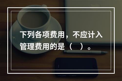 下列各项费用，不应计入管理费用的是（　）。