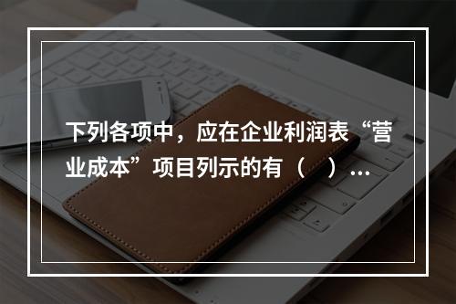 下列各项中，应在企业利润表“营业成本”项目列示的有（　）。