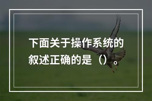 下面关于操作系统的叙述正确的是（）。