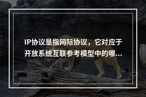 IP协议是指网际协议，它对应于开放系统互联参考模型中的哪一层