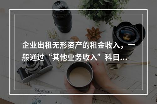 企业出租无形资产的租金收入，一般通过“其他业务收入”科目核算