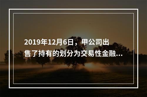 2019年12月6日，甲公司出售了持有的划分为交易性金融资产