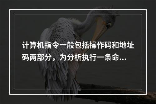 计算机指令一般包括操作码和地址码两部分，为分析执行一条命令，