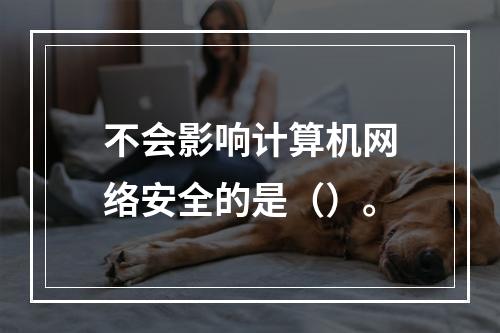 不会影响计算机网络安全的是（）。