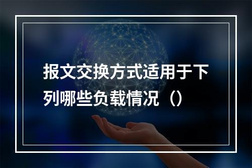 报文交换方式适用于下列哪些负载情况（）