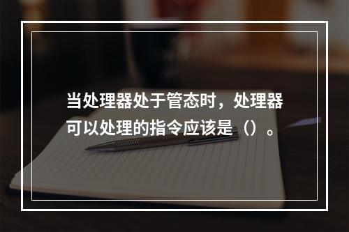 当处理器处于管态时，处理器可以处理的指令应该是（）。