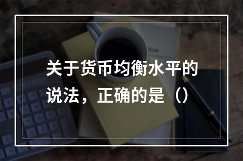 关于货币均衡水平的说法，正确的是（）