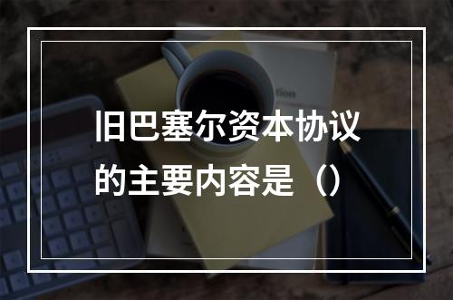 旧巴塞尔资本协议的主要内容是（）