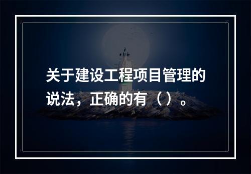 关于建设工程项目管理的说法，正确的有（ ）。