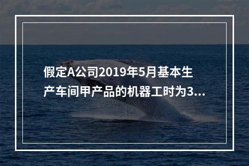 假定A公司2019年5月基本生产车间甲产品的机器工时为30