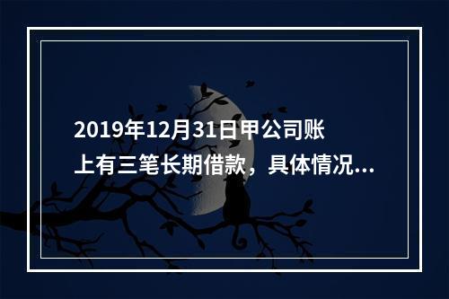 2019年12月31日甲公司账上有三笔长期借款，具体情况如下