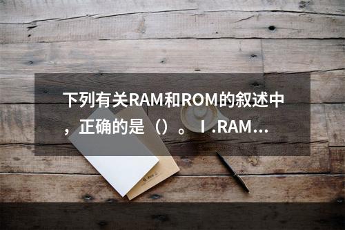 下列有关RAM和ROM的叙述中，正确的是（）。Ⅰ.RAM是易