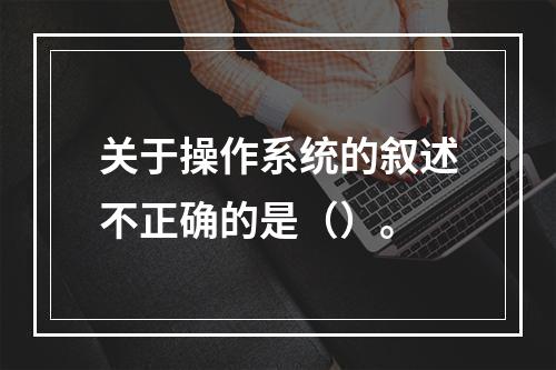 关于操作系统的叙述不正确的是（）。