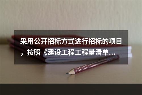 采用公开招标方式进行招标的项目，按照《建设工程工程量清单计价