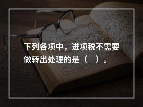 下列各项中，进项税不需要做转出处理的是（　）。