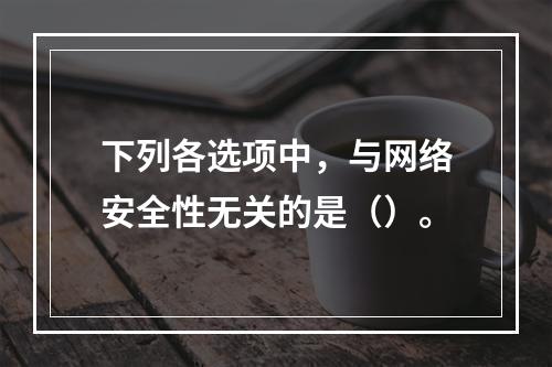 下列各选项中，与网络安全性无关的是（）。