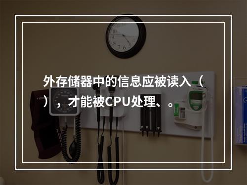 外存储器中的信息应被读入（），才能被CPU处理、。