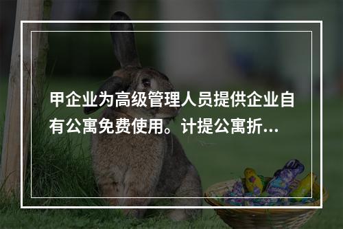 甲企业为高级管理人员提供企业自有公寓免费使用。计提公寓折旧时