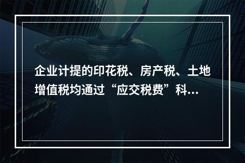 企业计提的印花税、房产税、土地增值税均通过“应交税费”科目核