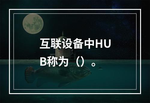 互联设备中HUB称为（）。