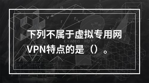 下列不属于虚拟专用网VPN特点的是（）。