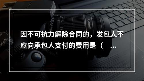 因不可抗力解除合同的，发包人不应向承包人支付的费用是（　）。