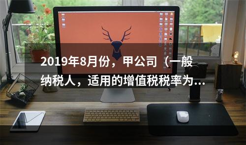 2019年8月份，甲公司（一般纳税人，适用的增值税税率为13