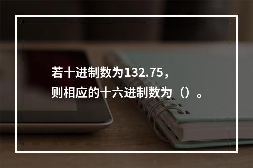 若十进制数为132.75，则相应的十六进制数为（）。