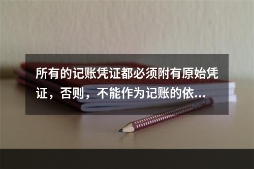 所有的记账凭证都必须附有原始凭证，否则，不能作为记账的依据。