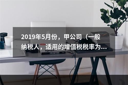 2019年5月份，甲公司（一般纳税人，适用的增值税税率为13