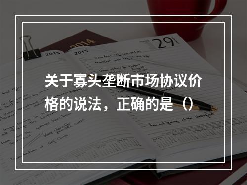 关于寡头垄断市场协议价格的说法，正确的是（）