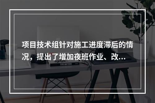 项目技术组针对施工进度滞后的情况，提出了增加夜班作业、改进施