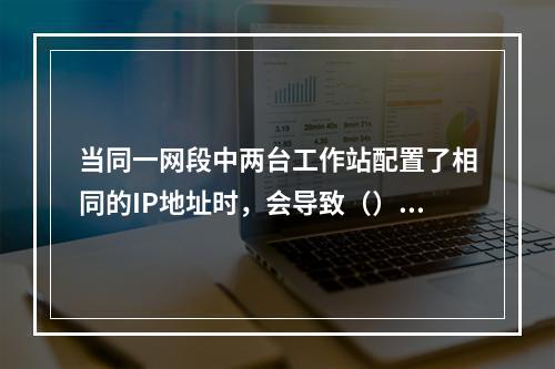 当同一网段中两台工作站配置了相同的IP地址时，会导致（）。