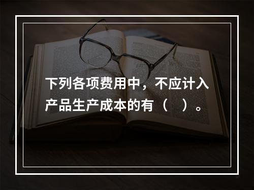 下列各项费用中，不应计入产品生产成本的有（　）。