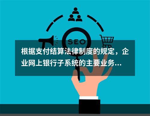 根据支付结算法律制度的规定，企业网上银行子系统的主要业务功能