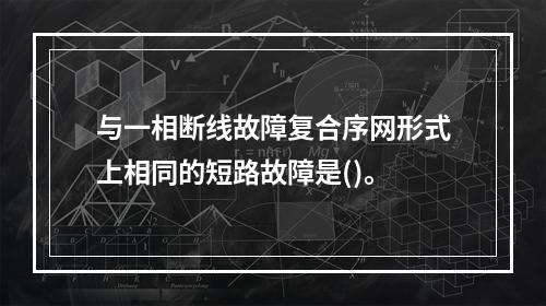 与一相断线故障复合序网形式上相同的短路故障是()。