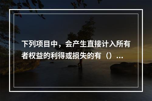 下列项目中，会产生直接计入所有者权益的利得或损失的有（）。