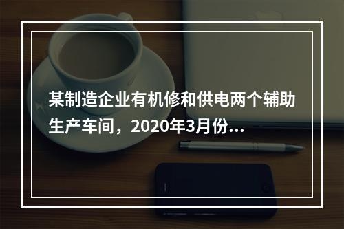 某制造企业有机修和供电两个辅助生产车间，2020年3月份机修