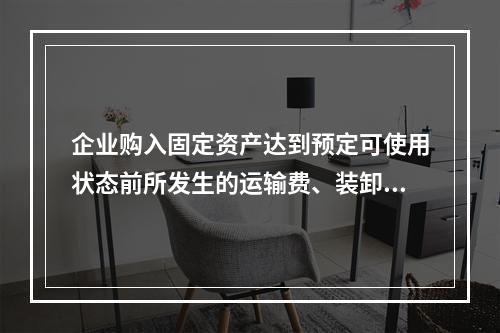 企业购入固定资产达到预定可使用状态前所发生的运输费、装卸费、