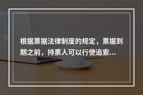 根据票据法律制度的规定，票据到期之前，持票人可以行使追索权的