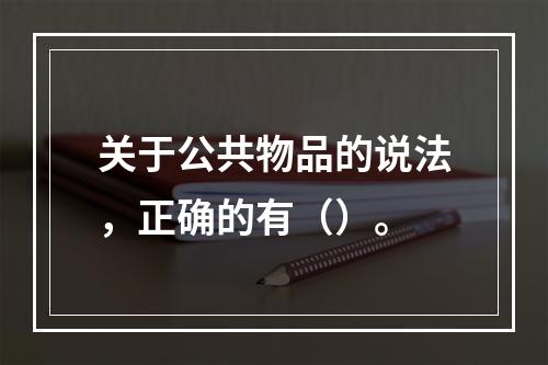 关于公共物品的说法，正确的有（）。