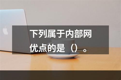 下列属于内部网优点的是（）。