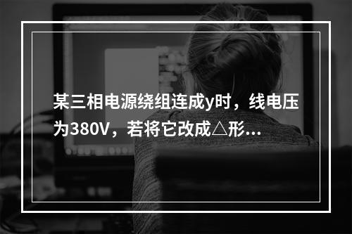 某三相电源绕组连成y时，线电压为380V，若将它改成△形，线