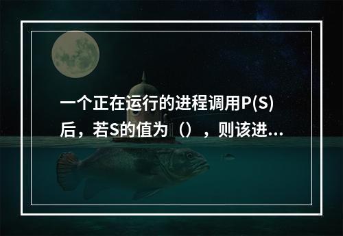 一个正在运行的进程调用P(S)后，若S的值为（），则该进程可