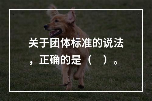 关于团体标准的说法，正确的是（　）。