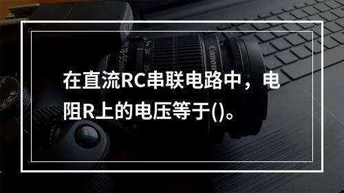 在直流RC串联电路中，电阻R上的电压等于()。