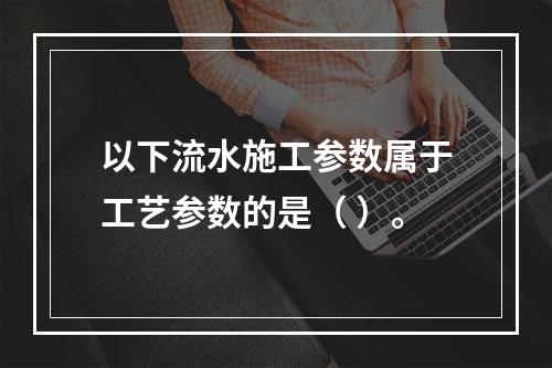 以下流水施工参数属于工艺参数的是（ ）。