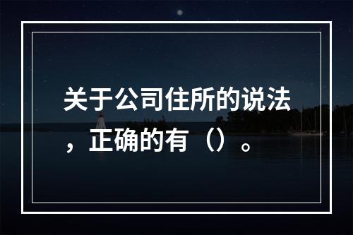 关于公司住所的说法，正确的有（）。