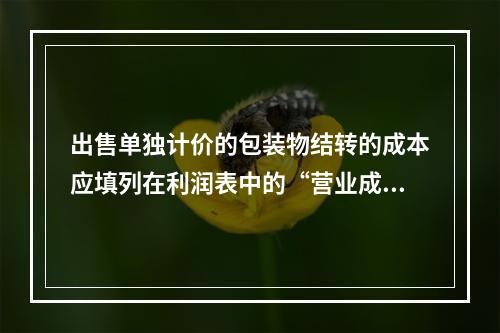 出售单独计价的包装物结转的成本应填列在利润表中的“营业成本”